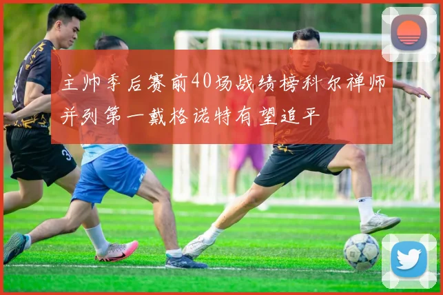 主帅季后赛前40场战绩榜科尔禅师并列第一戴格诺特有望追平