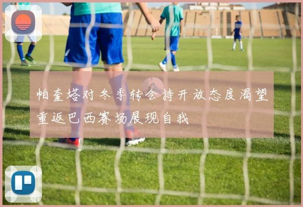 帕奎塔对冬季转会持开放态度渴望重返巴西赛场展现自我