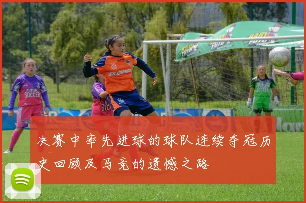 决赛中率先进球的球队连续夺冠历史回顾及马竞的遗憾之路