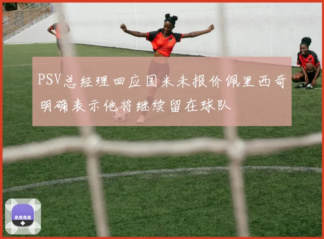 PSV总经理回应国米未报价佩里西奇明确表示他将继续留在球队
