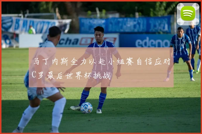 马丁内斯全力以赴小组赛自信应对C罗最后世界杯挑战