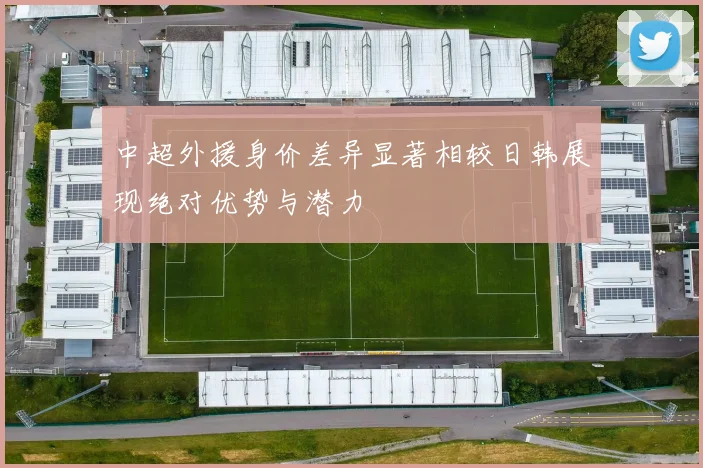 中超外援身价差异显著相较日韩展现绝对优势与潜力