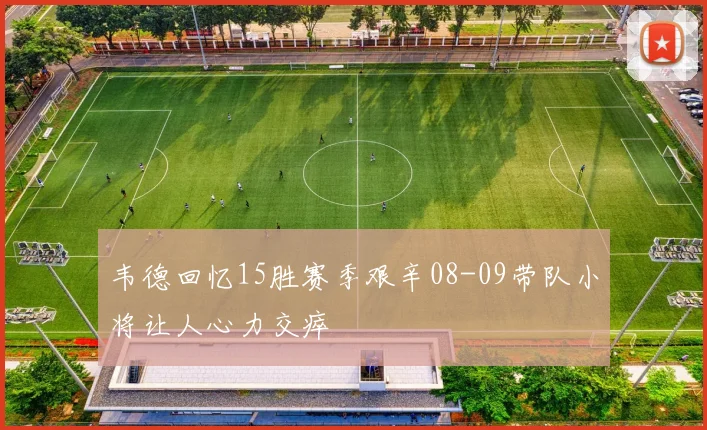 韦德回忆15胜赛季艰辛08-09带队小将让人心力交瘁