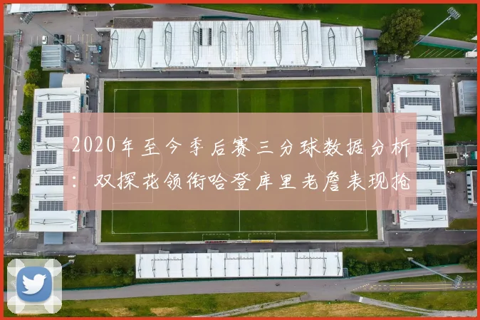 2020年至今季后赛三分球数据分析：双探花领衔哈登库里老詹表现抢眼