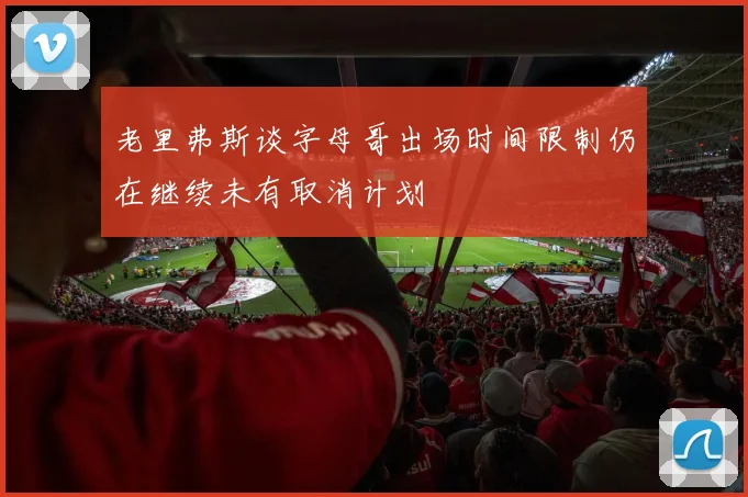 老里弗斯谈字母哥出场时间限制仍在继续未有取消计划