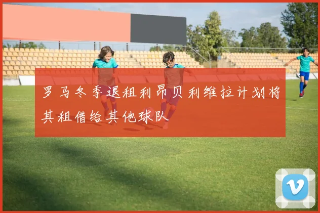 罗马冬季退租利昂贝利维拉计划将其租借给其他球队