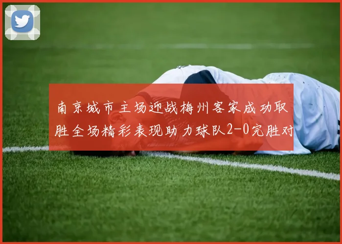 南京城市主场迎战梅州客家成功取胜全场精彩表现助力球队2-0完胜对手