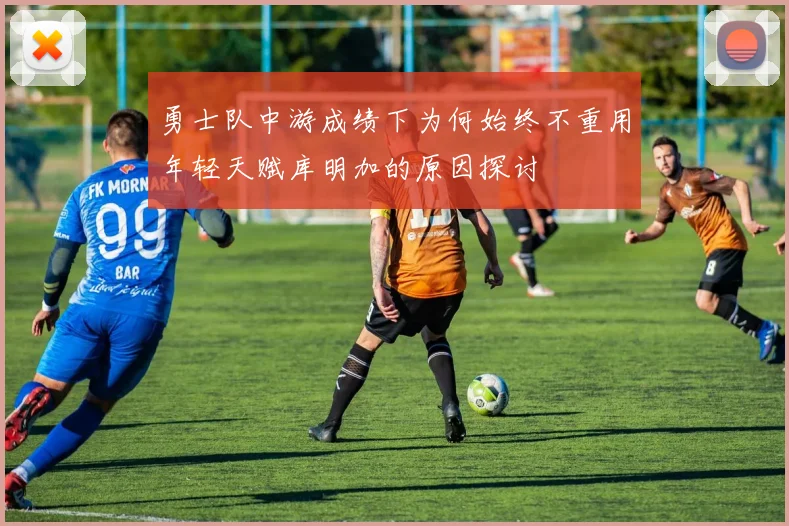 勇士队中游成绩下为何始终不重用年轻天赋库明加的原因探讨