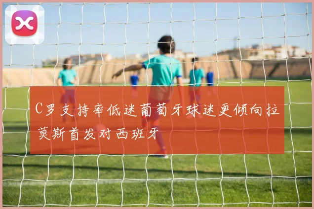 C罗支持率低迷葡萄牙球迷更倾向拉莫斯首发对西班牙