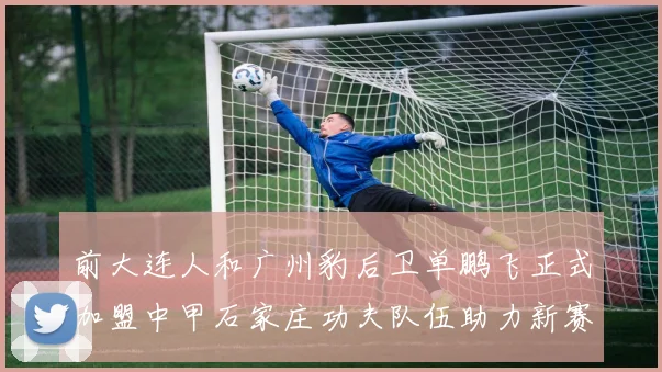 前大连人和广州豹后卫单鹏飞正式加盟中甲石家庄功夫队伍助力新赛季