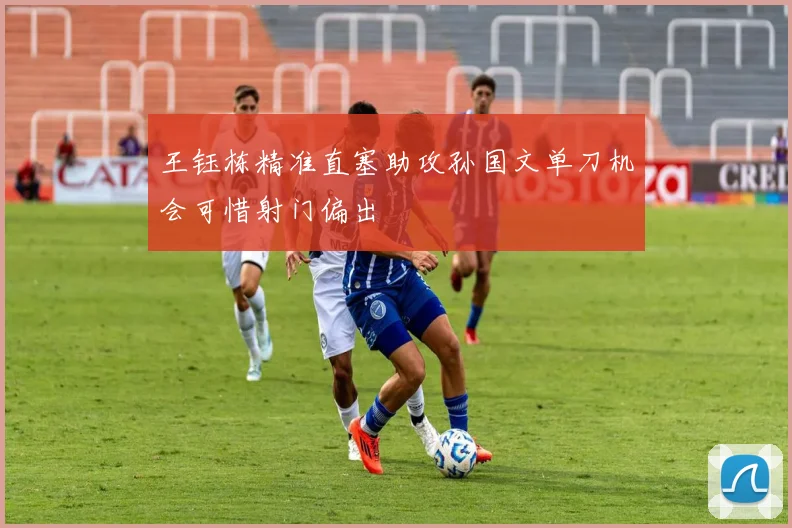 王钰栋精准直塞助攻孙国文单刀机会可惜射门偏出