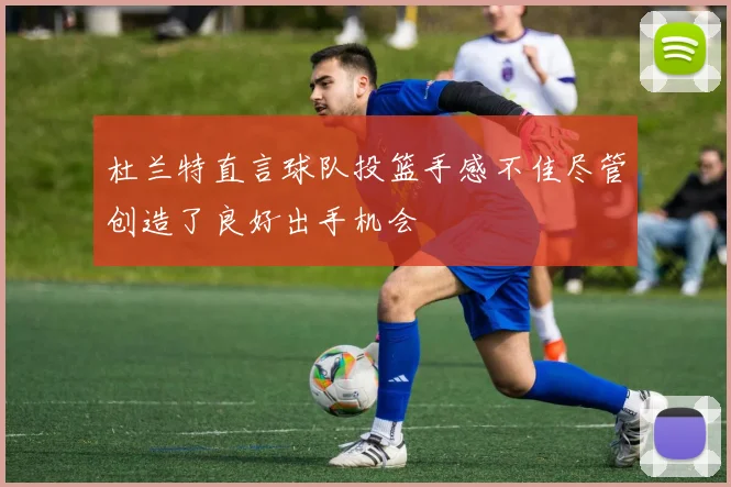 杜兰特直言球队投篮手感不佳尽管创造了良好出手机会