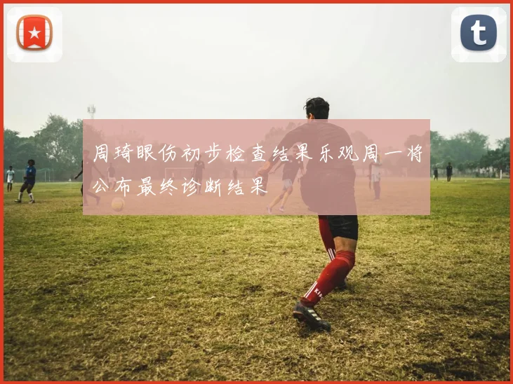 周琦眼伤初步检查结果乐观周一将公布最终诊断结果