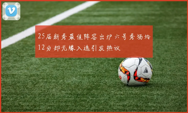 25届新秀最佳阵容出炉六号秀场均12分却无缘入选引发热议