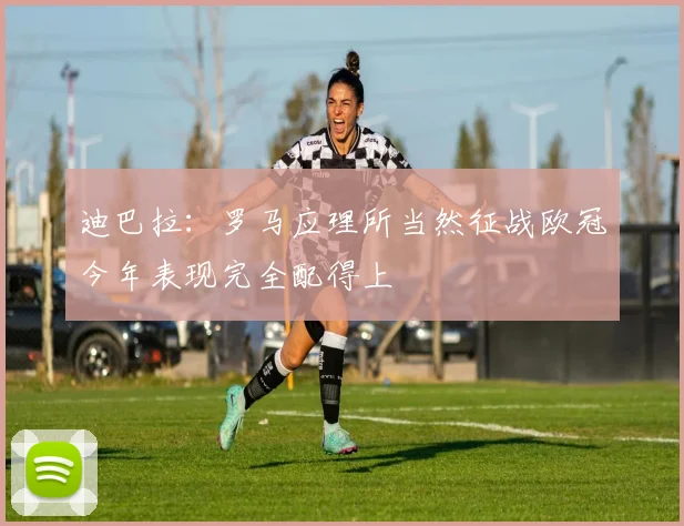 迪巴拉：罗马应理所当然征战欧冠今年表现完全配得上