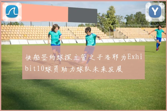 快船签约球探主管之子洛耶为Exhibit10球员助力球队未来发展