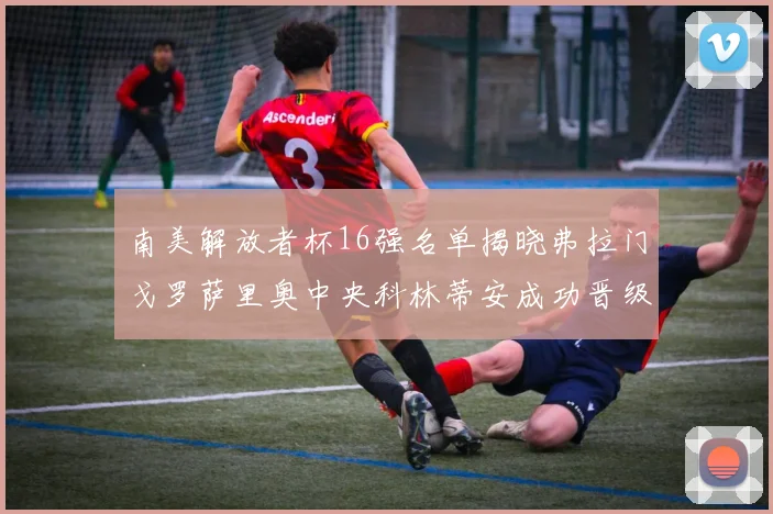 南美解放者杯16强名单揭晓弗拉门戈罗萨里奥中央科林蒂安成功晋级