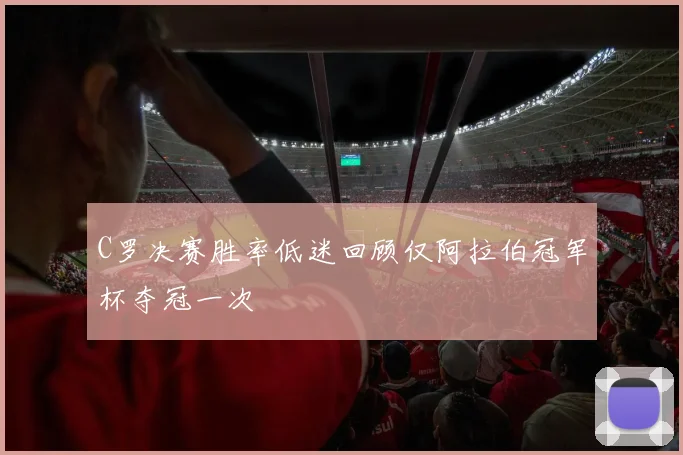 C罗决赛胜率低迷回顾仅阿拉伯冠军杯夺冠一次
