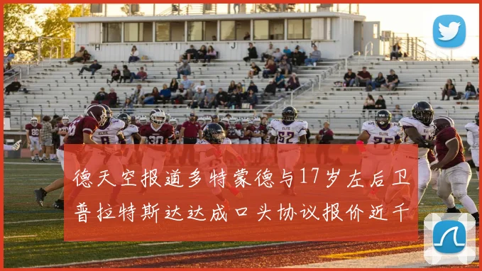 德天空报道多特蒙德与17岁左后卫普拉特斯达达成口头协议报价近千万遭拒