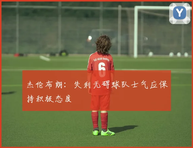 杰伦布朗：失利无碍球队士气应保持积极态度