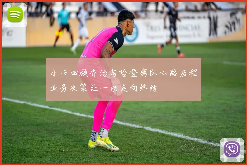 小卡回顾乔治与哈登离队心路历程业务决策让一切走向终结