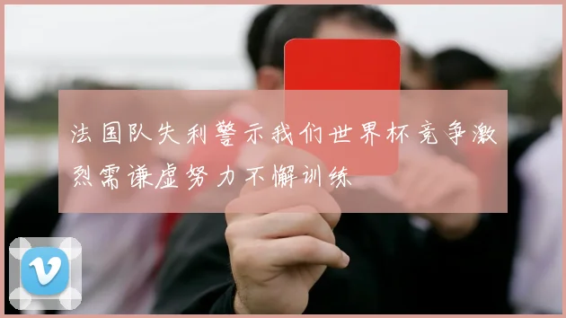 法国队失利警示我们世界杯竞争激烈需谦虚努力不懈训练