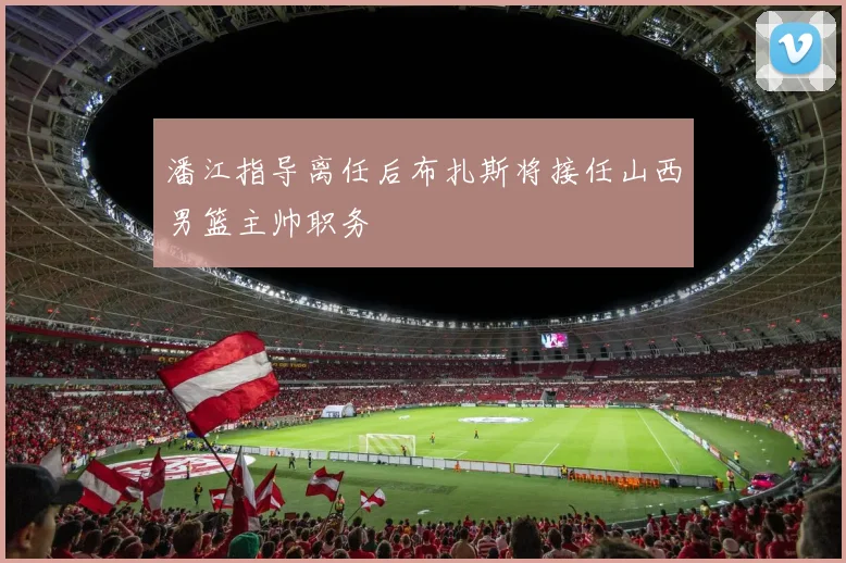 潘江指导离任后布扎斯将接任山西男篮主帅职务