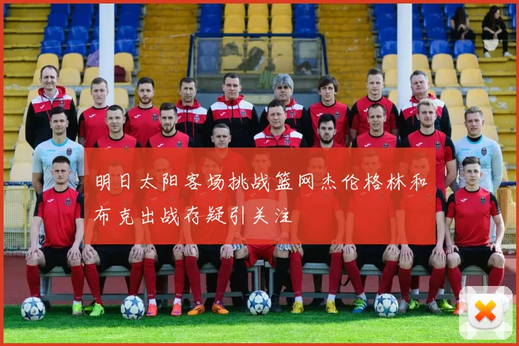 明日太阳客场挑战篮网杰伦格林和布克出战存疑引关注