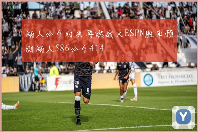 湖人公牛对决再燃战火ESPN胜率预测湖人586公牛414