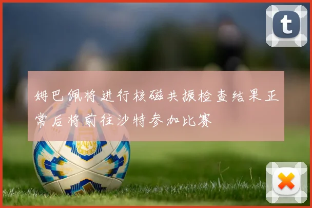 姆巴佩将进行核磁共振检查结果正常后将前往沙特参加比赛