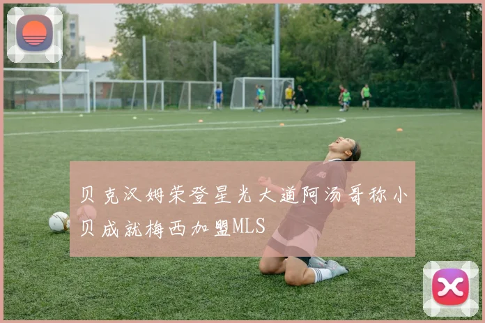 贝克汉姆荣登星光大道阿汤哥称小贝成就梅西加盟MLS