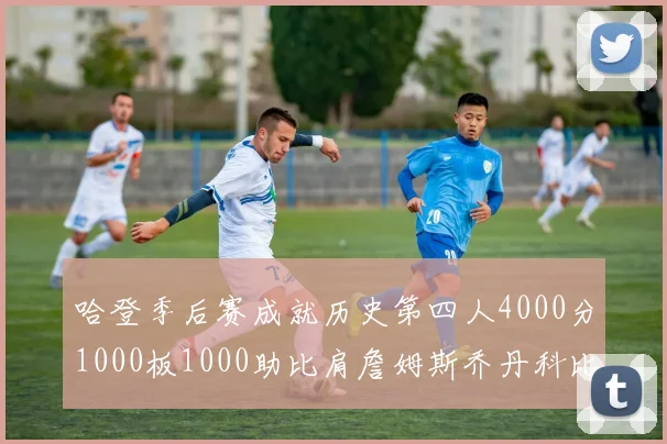 哈登季后赛成就历史第四人4000分1000板1000助比肩詹姆斯乔丹科比
