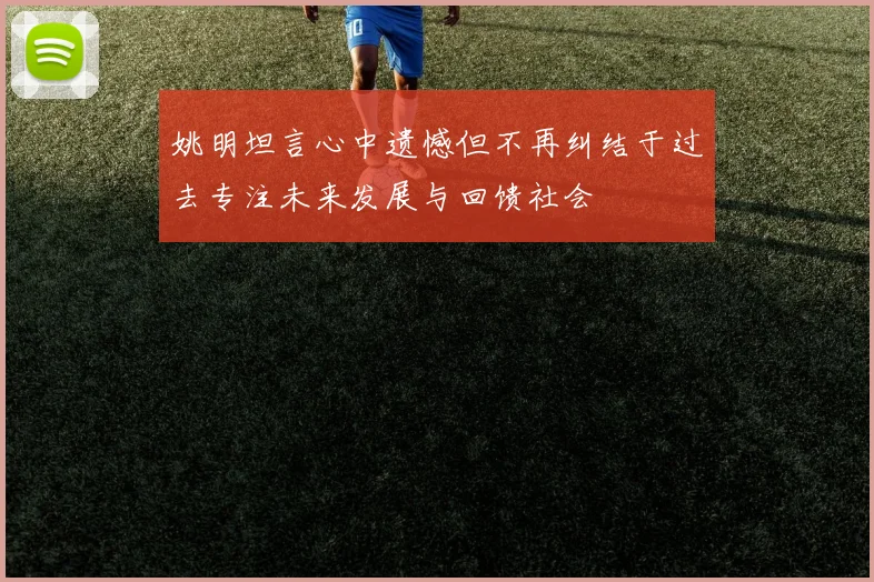 姚明坦言心中遗憾但不再纠结于过去专注未来发展与回馈社会