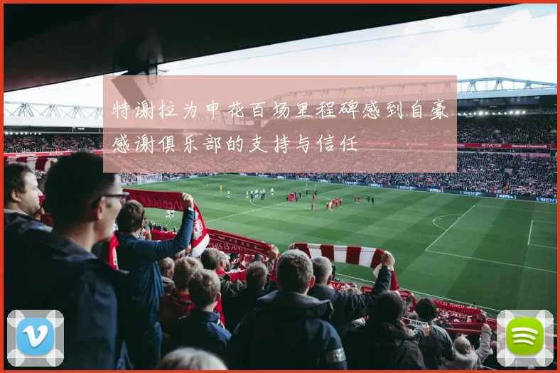 特谢拉为申花百场里程碑感到自豪感谢俱乐部的支持与信任