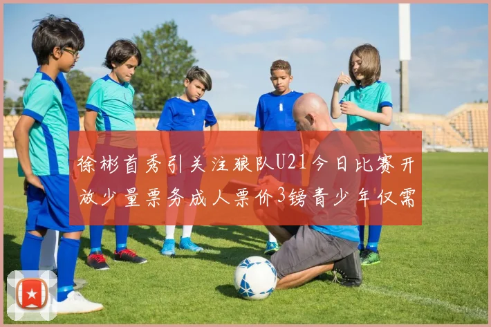 徐彬首秀引关注狼队U21今日比赛开放少量票务成人票价3镑青少年仅需1镑